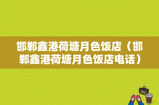 邯郸鑫港荷塘月色饭店（邯郸鑫港荷塘月色饭店电话）