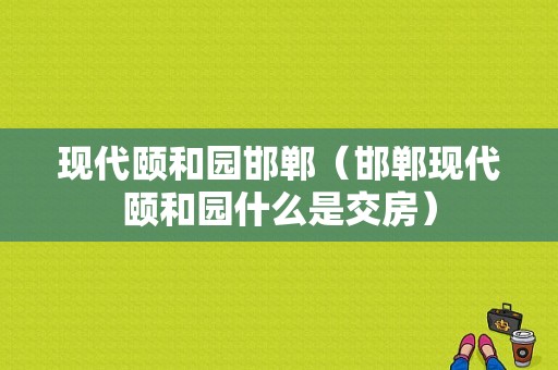 现代颐和园邯郸（邯郸现代颐和园什么是交房）