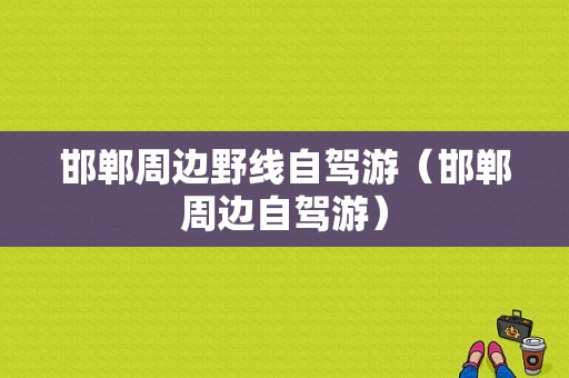 邯郸周边野线自驾游（邯郸周边自驾游）