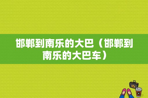 邯郸到南乐的大巴（邯郸到南乐的大巴车）