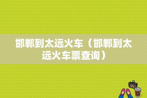 邯郸到太远火车（邯郸到太远火车票查询）