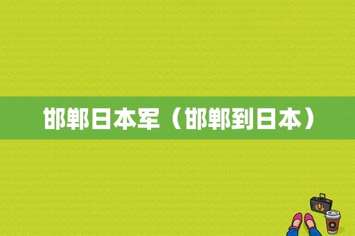 邯郸日本军（邯郸到日本）