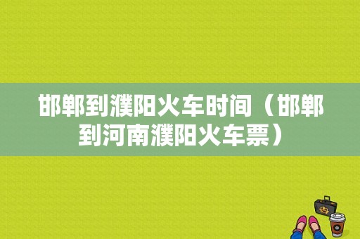 邯郸到濮阳火车时间（邯郸到河南濮阳火车票）