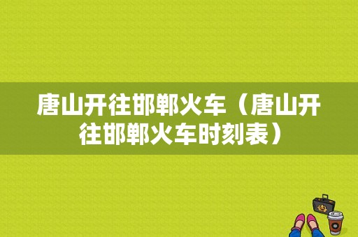 唐山开往邯郸火车（唐山开往邯郸火车时刻表）