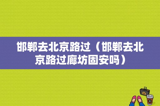 邯郸去北京路过（邯郸去北京路过廊坊固安吗）