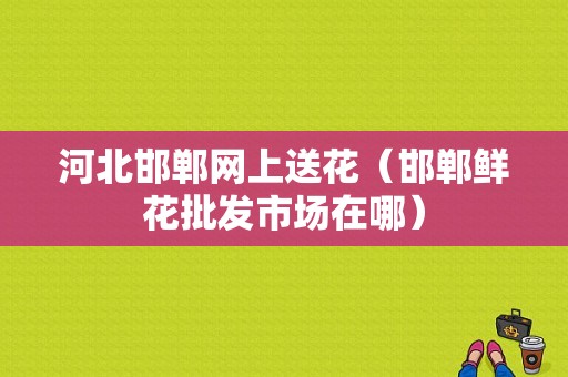 河北邯郸网上送花（邯郸鲜花批发市场在哪）