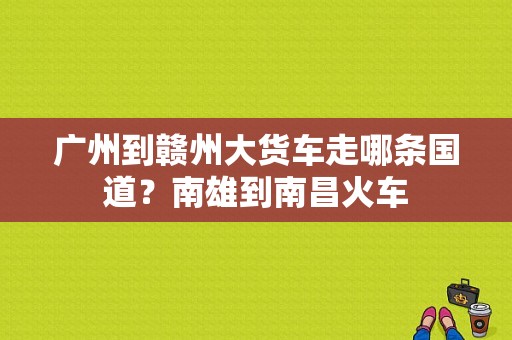 广州到赣州大货车走哪条国道？南雄到南昌火车