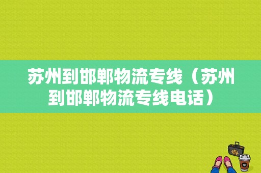 苏州到邯郸物流专线（苏州到邯郸物流专线电话）