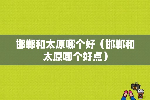 邯郸和太原哪个好（邯郸和太原哪个好点）