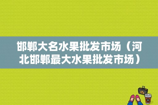 邯郸大名水果批发市场（河北邯郸最大水果批发市场）