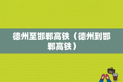 德州至邯郸高铁（德州到邯郸高铁）