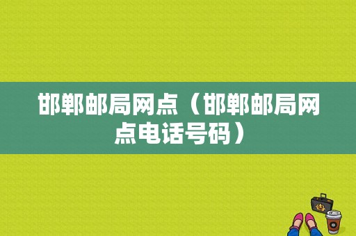 邯郸邮局网点（邯郸邮局网点电话号码）