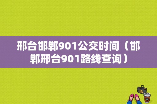 邢台邯郸901公交时间（邯郸邢台901路线查询）