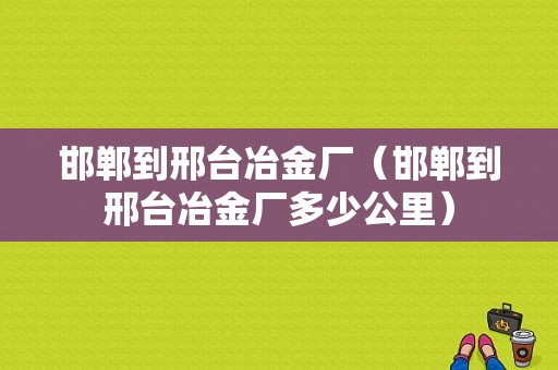 邯郸到邢台冶金厂（邯郸到邢台冶金厂多少公里）