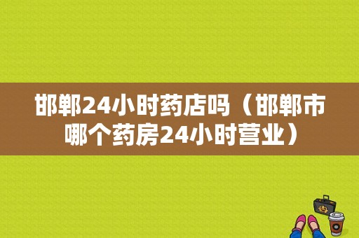 邯郸24小时药店吗（邯郸市哪个药房24小时营业）