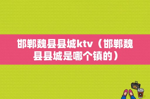 邯郸魏县县城ktv（邯郸魏县县城是哪个镇的）