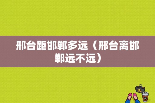 邢台距邯郸多远（邢台离邯郸远不远）