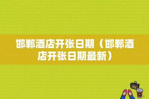 邯郸酒店开张日期（邯郸酒店开张日期最新）