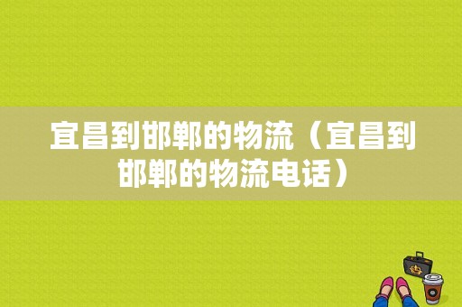 宜昌到邯郸的物流（宜昌到邯郸的物流电话）