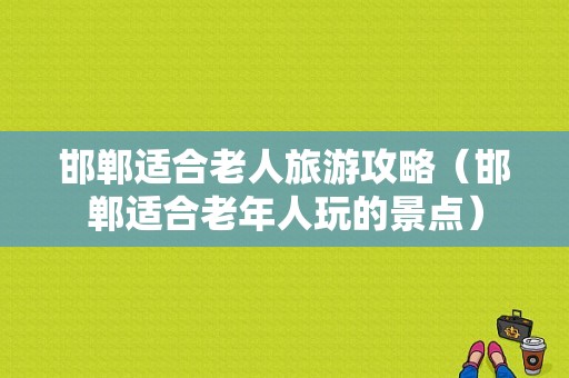 邯郸适合老人旅游攻略（邯郸适合老年人玩的景点）