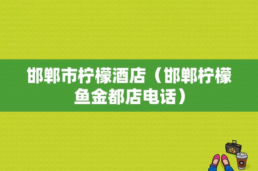 邯郸市柠檬酒店（邯郸柠檬鱼金都店电话）