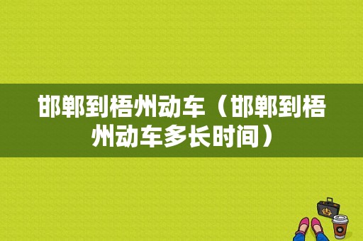 邯郸到梧州动车（邯郸到梧州动车多长时间）