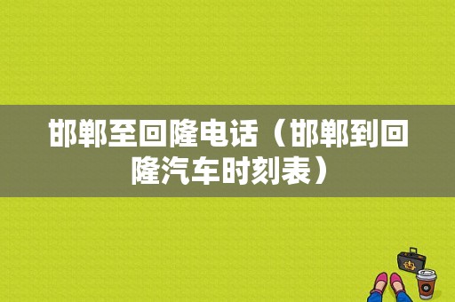 邯郸至回隆电话（邯郸到回隆汽车时刻表）