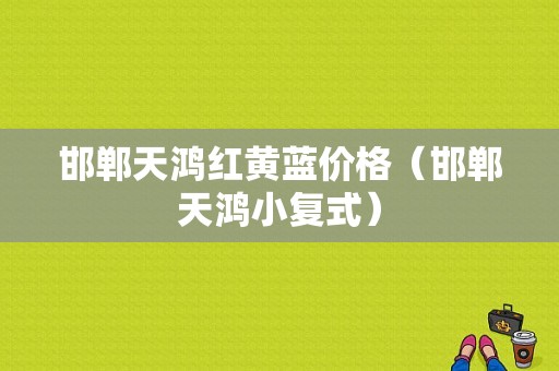 邯郸天鸿红黄蓝价格（邯郸天鸿小复式）