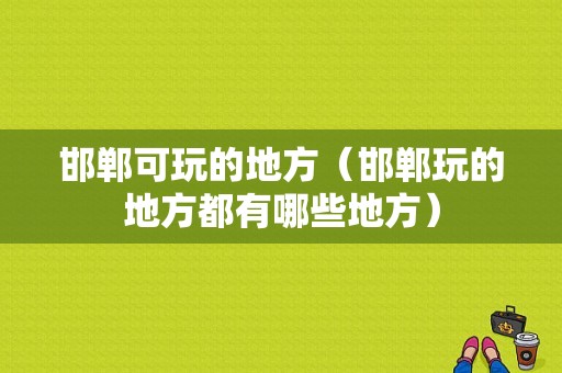 邯郸可玩的地方（邯郸玩的地方都有哪些地方）