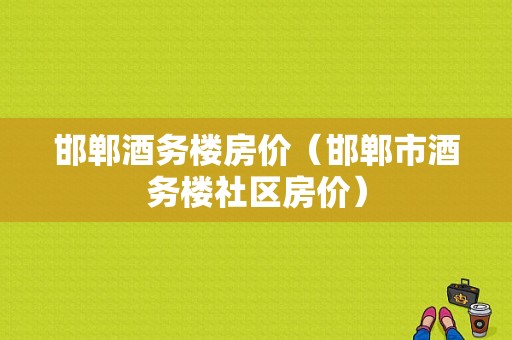 邯郸酒务楼房价（邯郸市酒务楼社区房价）