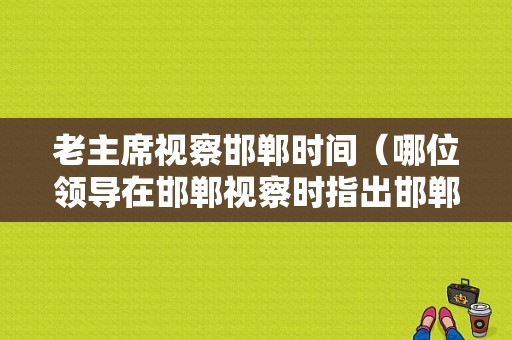 老主席视察邯郸时间（哪位领导在邯郸视察时指出邯郸是要复兴的）