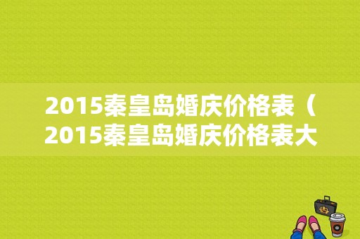 2015秦皇岛婚庆价格表（2015秦皇岛婚庆价格表大全）