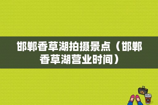 邯郸香草湖拍摄景点（邯郸香草湖营业时间）