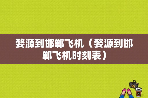 婺源到邯郸飞机（婺源到邯郸飞机时刻表）