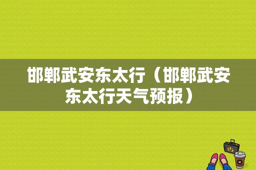 邯郸武安东太行（邯郸武安东太行天气预报）