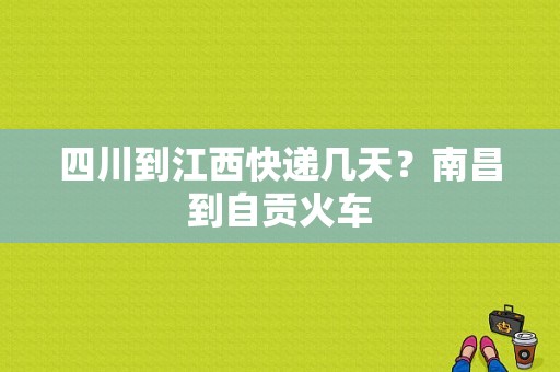 四川到江西快递几天？南昌到自贡火车