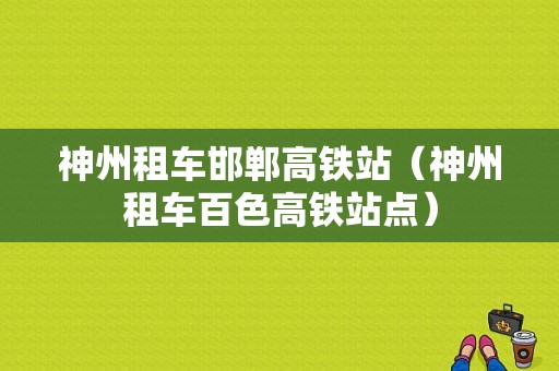 神州租车邯郸高铁站（神州租车百色高铁站点）