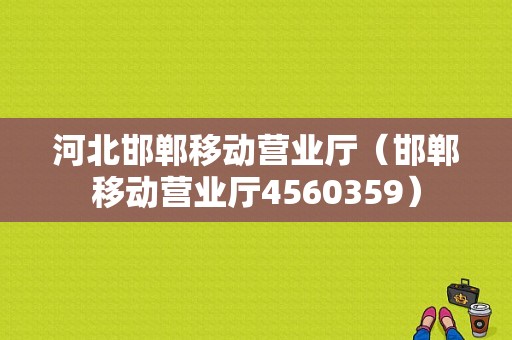 河北邯郸移动营业厅（邯郸移动营业厅4560359）