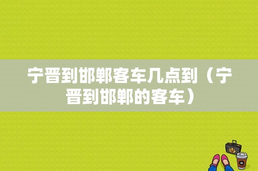 宁晋到邯郸客车几点到（宁晋到邯郸的客车）