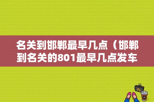 名关到邯郸最早几点（邯郸到名关的801最早几点发车）