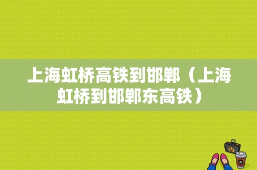 上海虹桥高铁到邯郸（上海虹桥到邯郸东高铁）