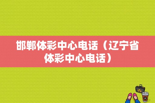 邯郸体彩中心电话（辽宁省体彩中心电话）