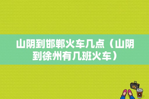 山阴到邯郸火车几点（山阴到徐州有几班火车）