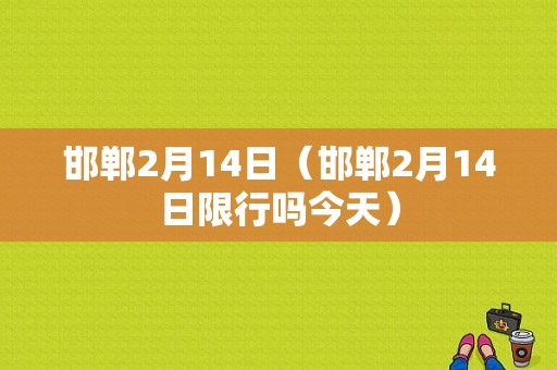 邯郸2月14日（邯郸2月14日限行吗今天）