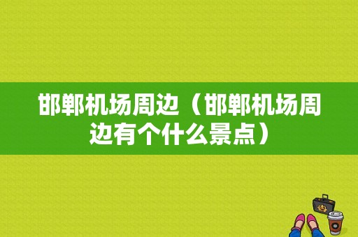 邯郸机场周边（邯郸机场周边有个什么景点）