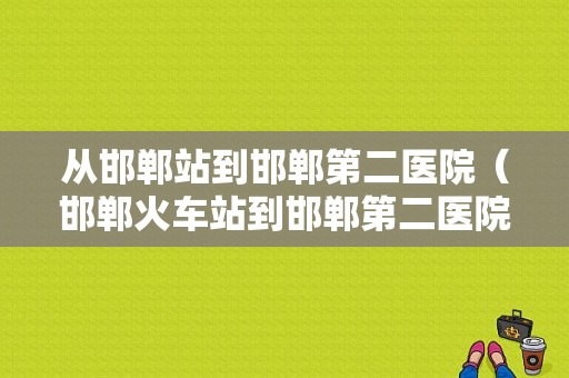 从邯郸站到邯郸第二医院（邯郸火车站到邯郸第二医院）