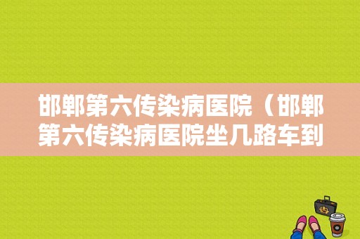 邯郸第六传染病医院（邯郸第六传染病医院坐几路车到达）