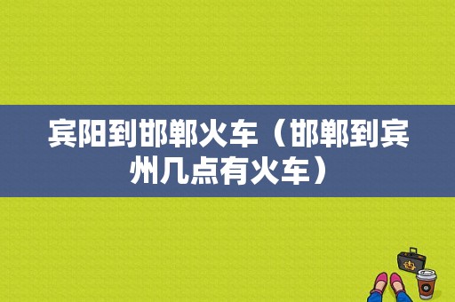 宾阳到邯郸火车（邯郸到宾州几点有火车）