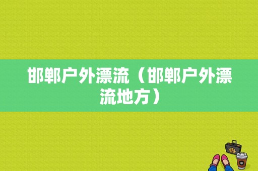 邯郸户外漂流（邯郸户外漂流地方）