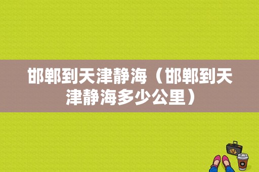 邯郸到天津静海（邯郸到天津静海多少公里）